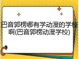 巴音郭楞哪有学动漫的学校啊(巴音郭楞动漫学校)