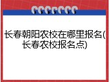 长春朝阳农校在哪里报名(长春农校报名点)