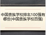 中国贵族学校排名100强有哪些(中国贵族学校百强)