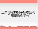 兰州的宠物狗学校哪里有(兰州宠物狗学校)