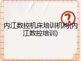 内江数控机床培训机构(内江数控培训)