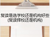 复读是选学校还是机构好些(复读择校还是机构)