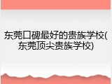 东莞口碑最好的贵族学校(东莞顶尖贵族学校)