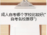 成人自考哪个学校比较好("自考名校推荐")