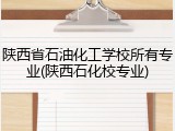 陕西省石油化工学校所有专业(陕西石化校专业)