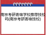 南京考研寄宿学校推荐技校吗(南京考研寄宿技校)