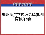 郑州商贸学校怎么样(郑州商校如何)