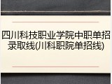 四川科技职业学院中职单招录取线(川科职院单招线)