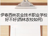伊春西林农业技术职业学校好不好(西林农校如何)