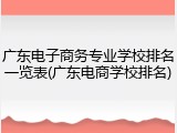 广东电子商务专业学校排名一览表(广东电商学校排名)