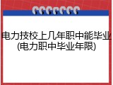 电力技校上几年职中能毕业(电力职中毕业年限)