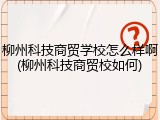 柳州科技商贸学校怎么样啊(柳州科技商贸校如何)