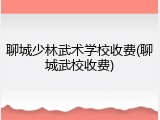 聊城少林武术学校收费(聊城武校收费)