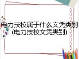 电力技校属于什么文凭类别(电力技校文凭类别)