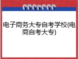电子商务大专自考学校(电商自考大专)