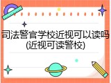 司法警官学校近视可以读吗(近视可读警校)