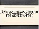 成都石化工业学校官网职中招生(成都职校招生)