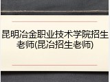 昆明冶金职业技术学院招生老师(昆冶招生老师)