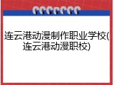 连云港动漫制作职业学校(连云港动漫职校)