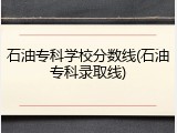 石油专科学校分数线(石油专科录取线)