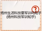 扬州生活科技要军训吗知乎(扬州科技军训知乎)