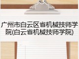 广州市白云区省机械技师学院(白云省机械技师学院)