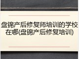 盘锦产后修复师培训的学校在哪(盘锦产后修复培训)