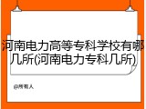 河南电力高等专科学校有哪几所(河南电力专科几所)