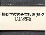 警察学校校长有权吗(警校校长权限)
