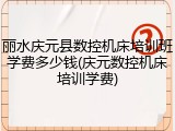 丽水庆元县数控机床培训班学费多少钱(庆元数控机床培训学费)