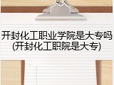 开封化工职业学院是大专吗(开封化工职院是大专)