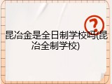 昆冶金是全日制学校吗(昆冶全制学校)