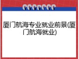 厦门航海专业就业前景(厦门航海就业)