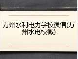 万州水利电力学校微信(万州水电校微)