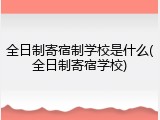 全日制寄宿制学校是什么(全日制寄宿学校)