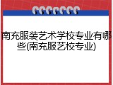 南充服装艺术学校专业有哪些(南充服艺校专业)