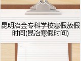 昆明冶金专科学校寒假放假时间(昆冶寒假时间)
