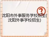 沈阳市外事服务学校招生(沈阳外事学校招生)