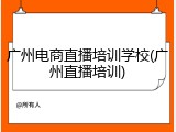 广州电商直播培训学校(广州直播培训)