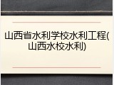 山西省水利学校水利工程(山西水校水利)