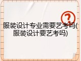 服装设计专业需要艺考吗(服装设计要艺考吗)