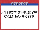 汉江科技学校能参加高考吗(汉江科技校高考资格)