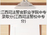 江西司法警官职业学院中专录取分(江西司法警校中专分)