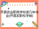 开县农业职高学校读几年毕业(开县农职校学制)