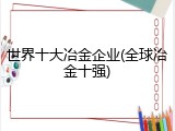 世界十大冶金企业(全球冶金十强)