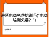 进贤电商免费培训吗("电商培训免费？")