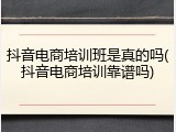 抖音电商培训班是真的吗(抖音电商培训靠谱吗)