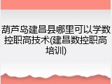 葫芦岛建昌县哪里可以学数控职高技术(建昌数控职高培训)