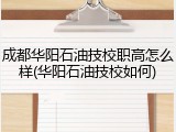 成都华阳石油技校职高怎么样(华阳石油技校如何)