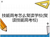 技能高考怎么复读学校(复读技能高考校)